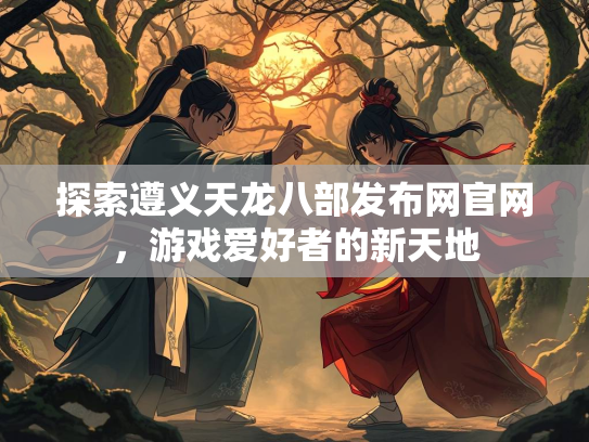 探索遵义天龙八部发布网官网，游戏爱好者的新天地