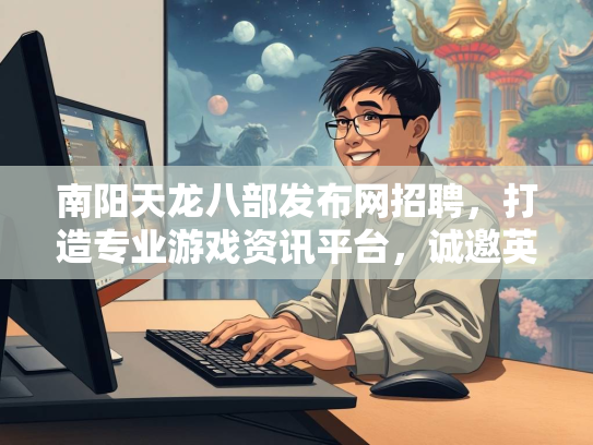 南阳天龙八部发布网招聘，打造专业游戏资讯平台，诚邀英才加入