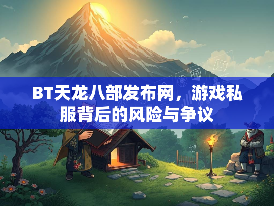 BT天龙八部发布网，游戏私服背后的风险与争议