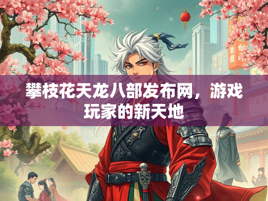 攀枝花天龙八部发布网，游戏玩家的新天地