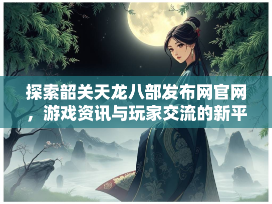 探索韶关天龙八部发布网官网，游戏资讯与玩家交流的新平台