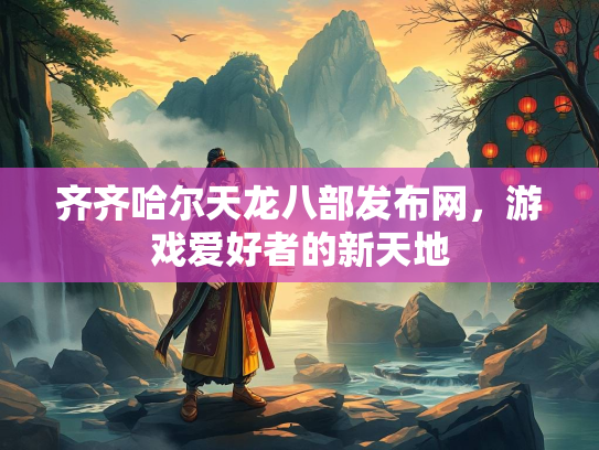 齐齐哈尔天龙八部发布网，游戏爱好者的新天地