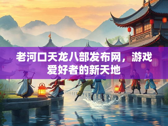 老河口天龙八部发布网，游戏爱好者的新天地