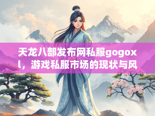天龙八部发布网私服gogoxl，游戏私服市场的现状与风险  第3张