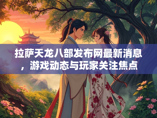 拉萨天龙八部发布网最新消息，游戏动态与玩家关注焦点  第2张