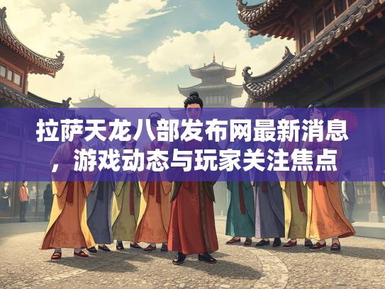 拉萨天龙八部发布网最新消息，游戏动态与玩家关注焦点  第3张