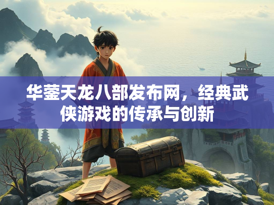 华蓥天龙八部发布网，经典武侠游戏的传承与创新