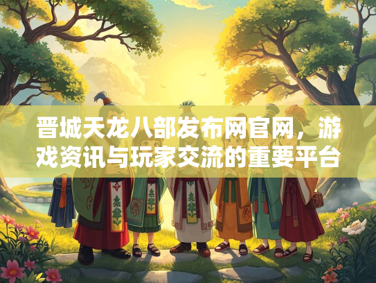 晋城天龙八部发布网官网，游戏资讯与玩家交流的重要平台
