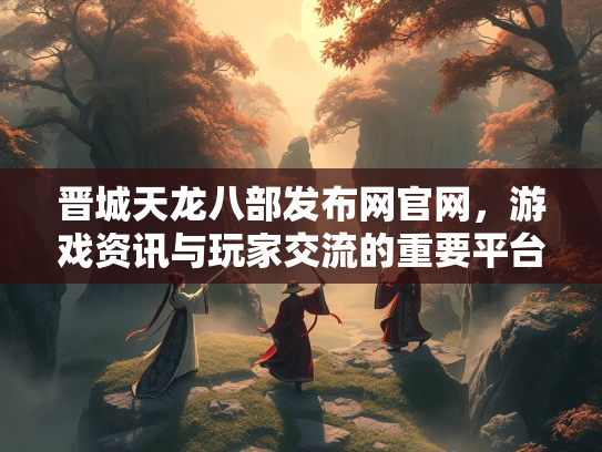 晋城天龙八部发布网官网，游戏资讯与玩家交流的重要平台