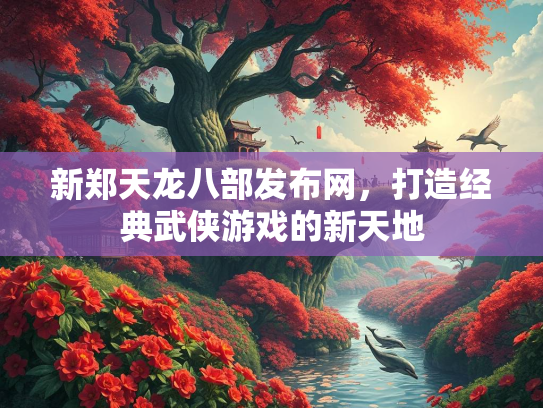 新郑天龙八部发布网，打造经典武侠游戏的新天地