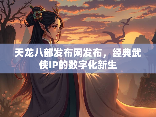 天龙八部发布网发布，经典武侠IP的数字化新生