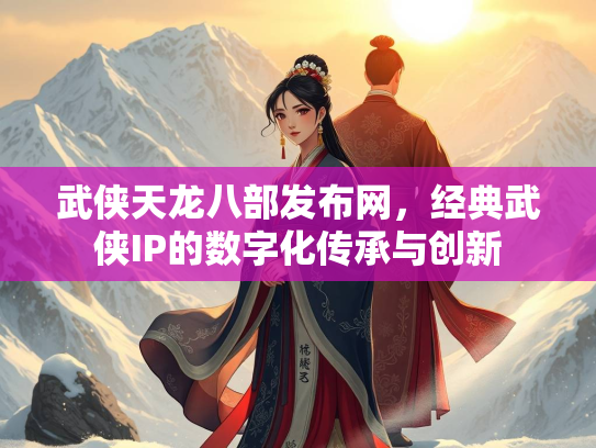 武侠天龙八部发布网，经典武侠IP的数字化传承与创新