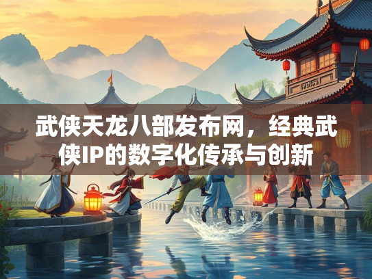 武侠天龙八部发布网，经典武侠IP的数字化传承与创新