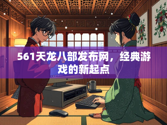 561天龙八部发布网，经典游戏的新起点