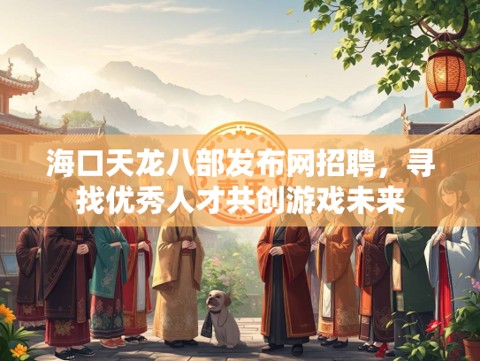 海口天龙八部发布网招聘，寻找优秀人才共创游戏未来