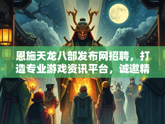 恩施天龙八部发布网招聘，打造专业游戏资讯平台，诚邀精英加入