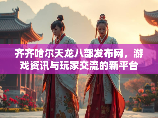 齐齐哈尔天龙八部发布网，游戏资讯与玩家交流的新平台
