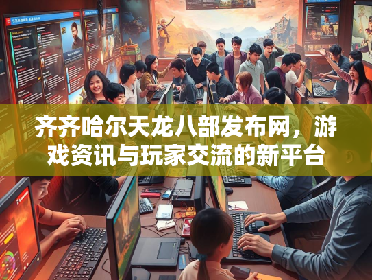 齐齐哈尔天龙八部发布网，游戏资讯与玩家交流的新平台