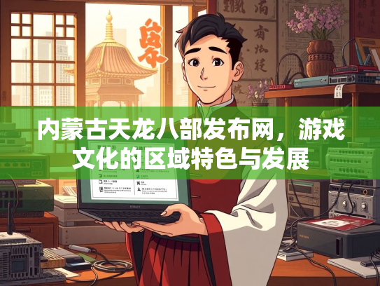 内蒙古天龙八部发布网，游戏文化的区域特色与发展