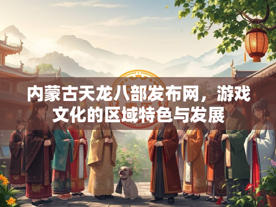 内蒙古天龙八部发布网，游戏文化的区域特色与发展