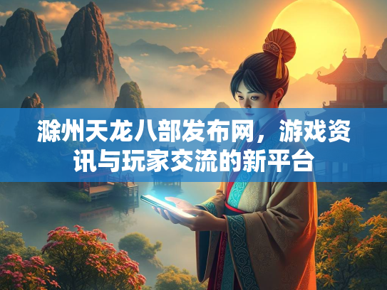 滁州天龙八部发布网，游戏资讯与玩家交流的新平台