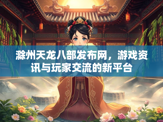 滁州天龙八部发布网，游戏资讯与玩家交流的新平台
