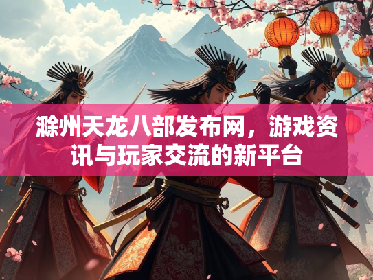 滁州天龙八部发布网，游戏资讯与玩家交流的新平台