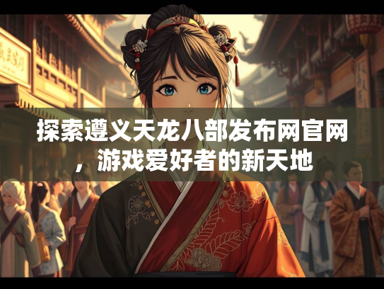 探索遵义天龙八部发布网官网，游戏爱好者的新天地  第3张