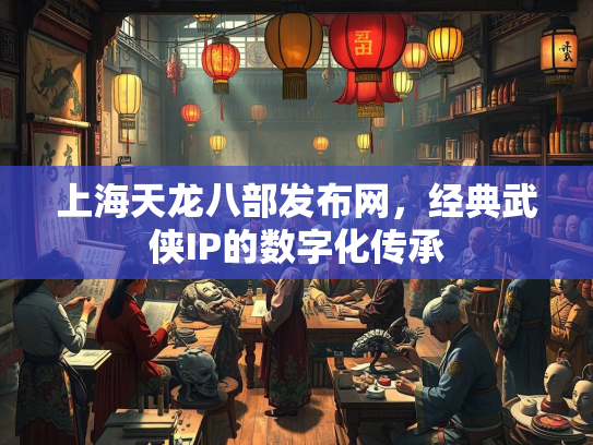 上海天龙八部发布网，经典武侠IP的数字化传承