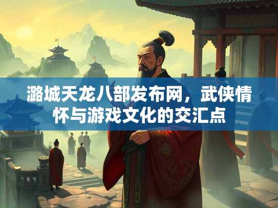 潞城天龙八部发布网，武侠情怀与游戏文化的交汇点  第2张