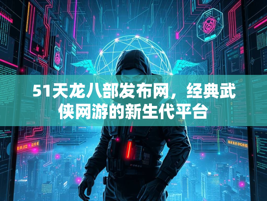 51天龙八部发布网，经典武侠网游的新生代平台