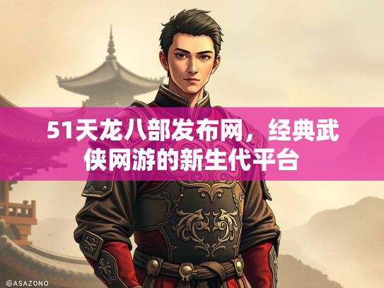 51天龙八部发布网，经典武侠网游的新生代平台
