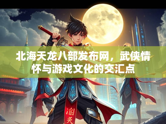 北海天龙八部发布网，武侠情怀与游戏文化的交汇点