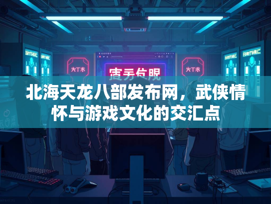北海天龙八部发布网，武侠情怀与游戏文化的交汇点