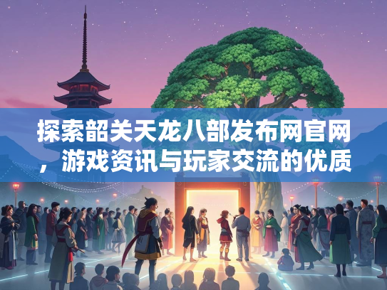探索韶关天龙八部发布网官网，游戏资讯与玩家交流的优质平台  第2张
