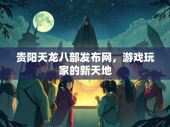贵阳天龙八部发布网，游戏玩家的新天地