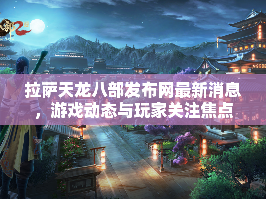 拉萨天龙八部发布网最新消息，游戏动态与玩家关注焦点