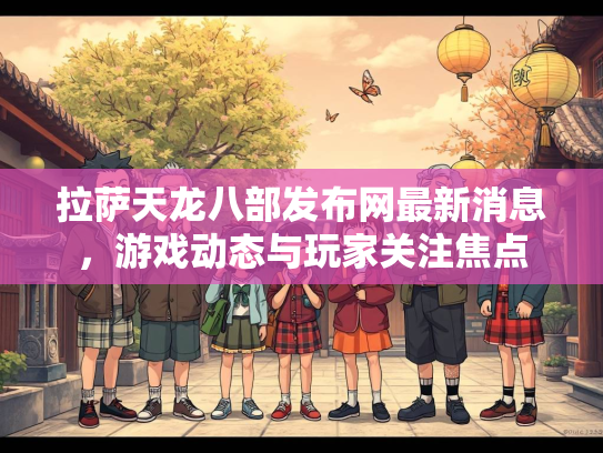 拉萨天龙八部发布网最新消息，游戏动态与玩家关注焦点