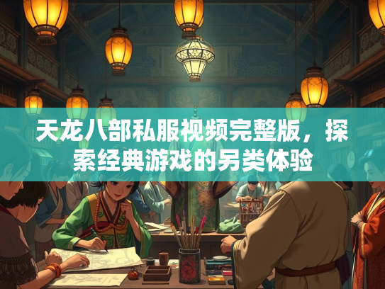 天龙八部私服视频完整版，探索经典游戏的另类体验