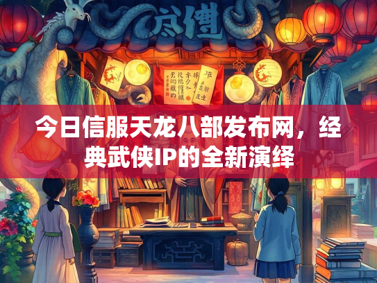 今日信服天龙八部发布网，经典武侠IP的全新演绎
