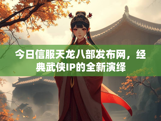 今日信服天龙八部发布网，经典武侠IP的全新演绎