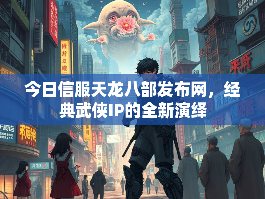 今日信服天龙八部发布网，经典武侠IP的全新演绎