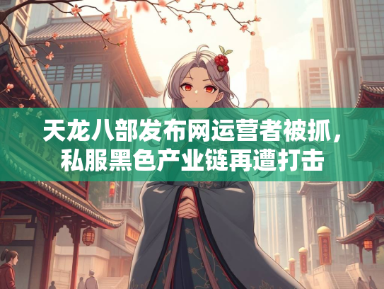 天龙八部发布网运营者被抓，私服黑色产业链再遭打击