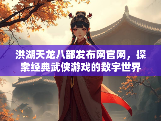 洪湖天龙八部发布网官网，探索经典武侠游戏的数字世界