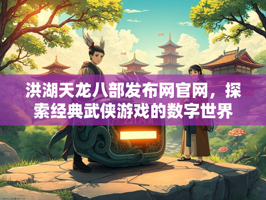 洪湖天龙八部发布网官网，探索经典武侠游戏的数字世界