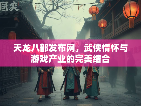 天龙八部发布网，武侠情怀与游戏产业的完美结合  第3张