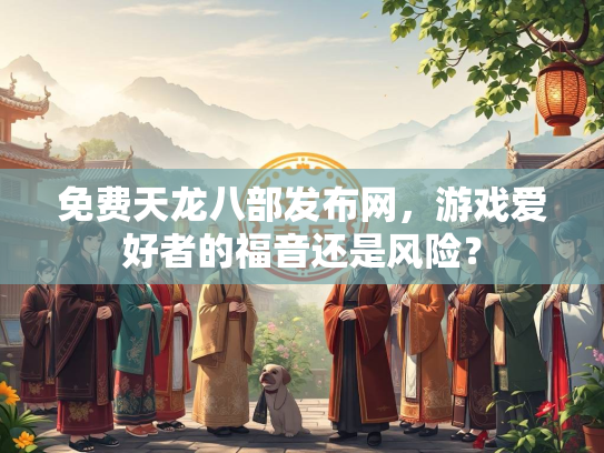 免费天龙八部发布网，游戏爱好者的福音还是风险？  第1张