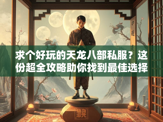 求个好玩的天龙八部私服？这份超全攻略助你找到最佳选择！