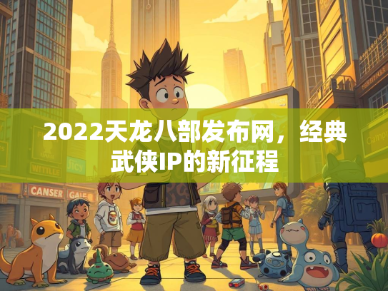 2022天龙八部发布网，经典武侠IP的新征程