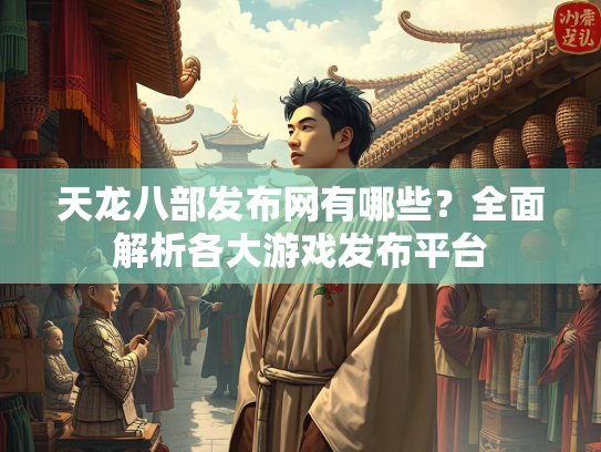 天龙八部发布网有哪些？全面解析各大游戏发布平台